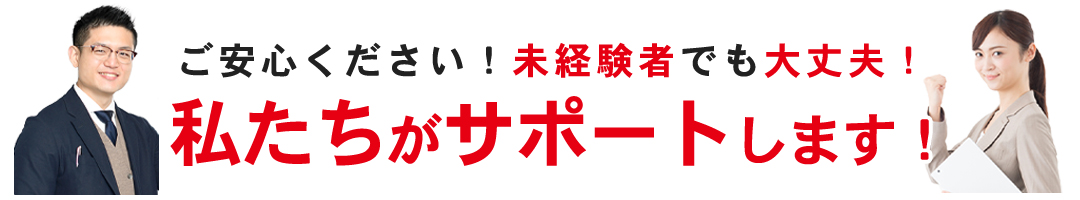 ご安心ください！未経験者でも大丈夫！私たちがサポートします！