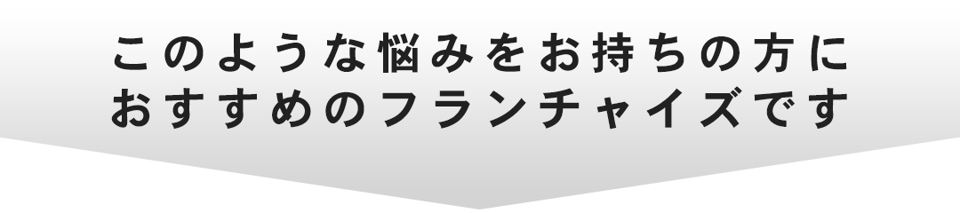 このような悩みをお持ちの方にオススメのフランチャイズです